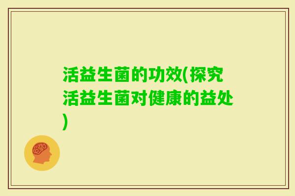 活益生菌的功效(探究活益生菌对健康的益处)