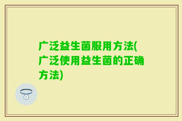 广泛益生菌服用方法(广泛使用益生菌的正确方法)