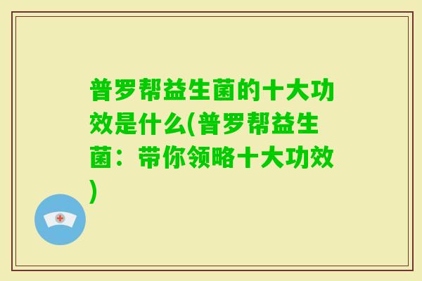 普罗帮益生菌的十大功效是什么(普罗帮益生菌：带你领略十大功效)