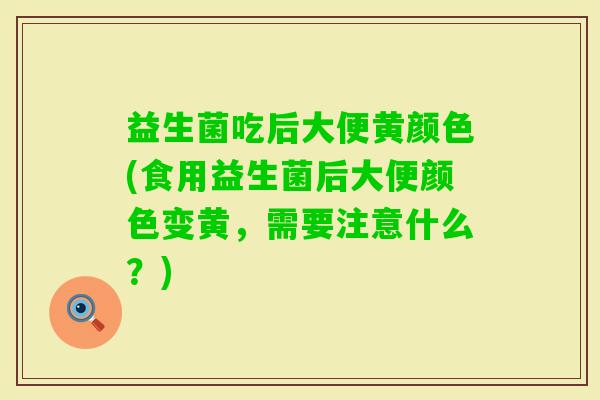益生菌吃后大便黄颜色(食用益生菌后大便颜色变黄，需要注意什么？)