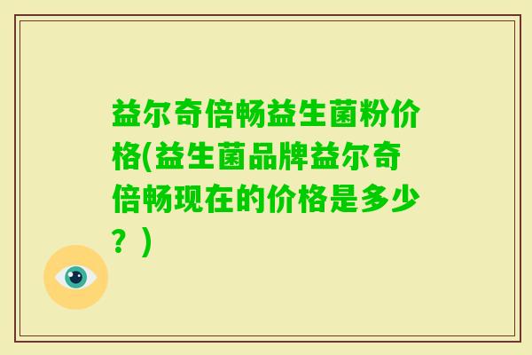 益尔奇倍畅益生菌粉价格(益生菌品牌益尔奇倍畅现在的价格是多少？)