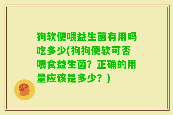 狗软便喂益生菌有用吗吃多少(狗狗便软可否喂食益生菌？正确的用量应该是多少？)