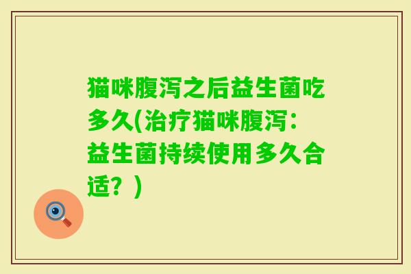 猫咪之后益生菌吃多久(猫咪：益生菌持续使用多久合适？)