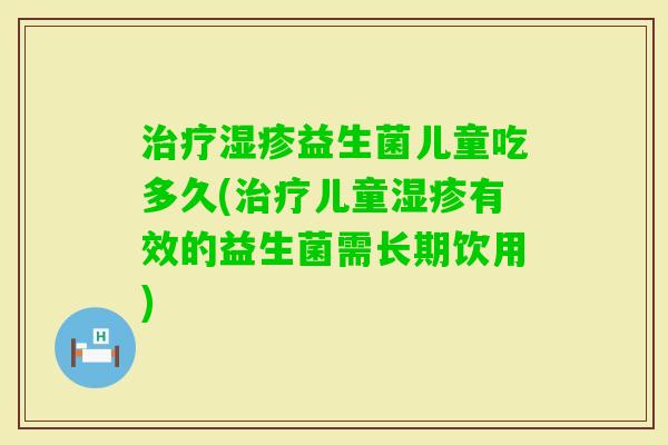 益生菌儿童吃多久(儿童有效的益生菌需长期饮用)