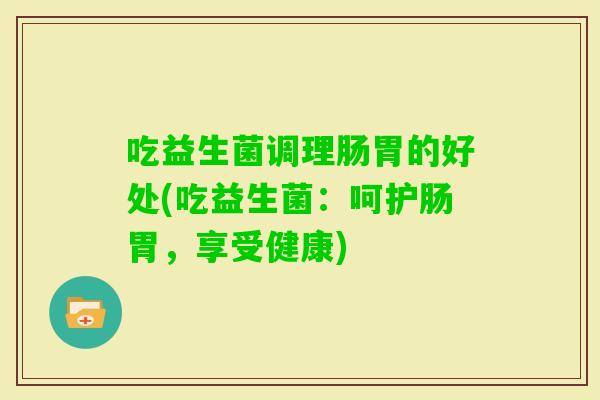 吃益生菌调理肠胃的好处(吃益生菌：呵护肠胃，享受健康)