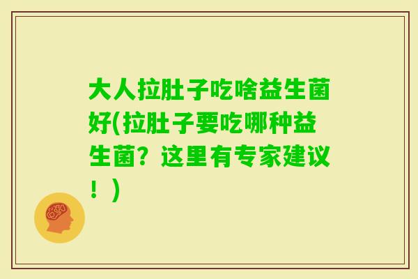 大人拉肚子吃啥益生菌好(拉肚子要吃哪种益生菌？这里有专家建议！)