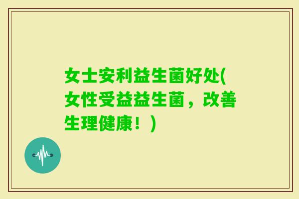 女士安利益生菌好处(女性受益益生菌，改善生理健康！)