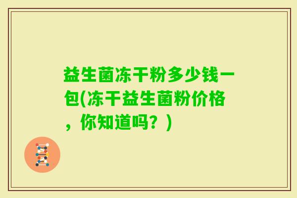 益生菌冻干粉多少钱一包(冻干益生菌粉价格，你知道吗？)