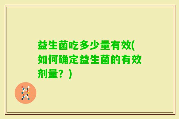 益生菌吃多少量有效(如何确定益生菌的有效剂量？)