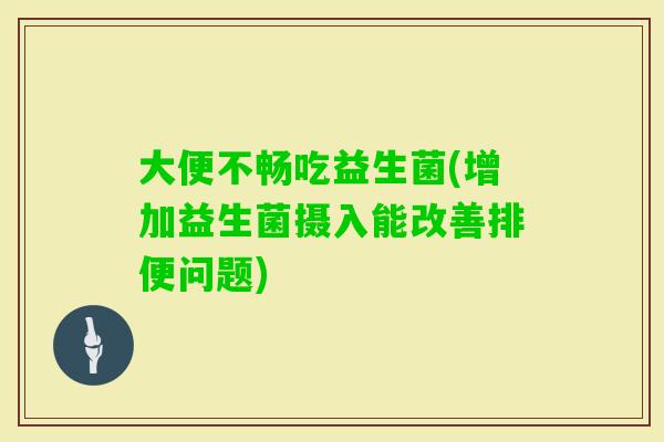 大便不畅吃益生菌(增加益生菌摄入能改善排便问题) 大便不畅吃益生菌(增加益生菌摄入能改善排便问题)