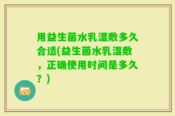 用益生菌水乳湿敷多久合适(益生菌水乳湿敷,正确使用时间是多久?) 用益生菌水乳湿敷多久合适(益生菌水乳湿敷,正确使用时间是多久?)