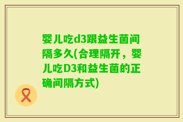 婴儿吃d3跟益生菌间隔多久(合理隔开,婴儿吃D3和益生菌的正确间隔方式) 婴儿吃d3跟益生菌间隔多久(合理隔开,婴儿吃D3和益生菌的正确间隔方式)