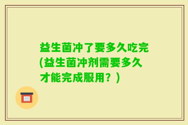 益生菌冲了要多久吃完(益生菌冲剂需要多久才能完成服用?) 益生菌冲了要多久吃完(益生菌冲剂需要多久才能完成服用?)