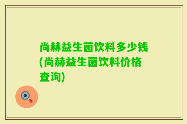 尚赫益生菌饮料多少钱(尚赫益生菌饮料价格查询) 尚赫益生菌饮料多少钱(尚赫益生菌饮料价格查询)