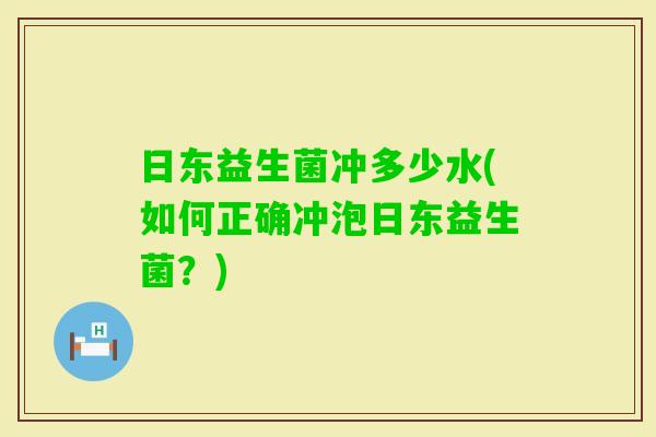 日东益生菌冲多少水(如何正确冲泡日东益生菌?) 日东益生菌冲多少水(如何正确冲泡日东益生菌?)
