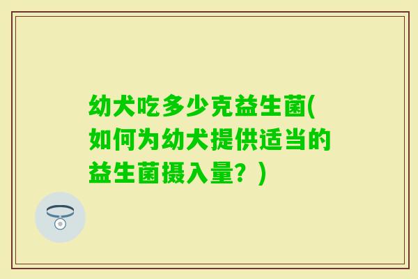 幼犬吃多少克益生菌(如何为幼犬提供适当的益生菌摄入量?) 幼犬吃多少克益生菌(如何为幼犬提供适当的益生菌摄入量?)