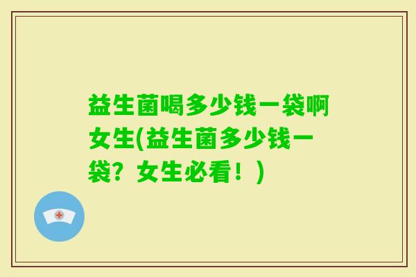 益生菌喝多少钱一袋啊女生(益生菌多少钱一袋?女生必看!) 益生菌喝多少钱一袋啊女生(益生菌多少钱一袋?女生必看!)