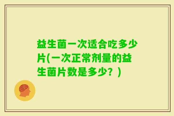益生菌一次适合吃多少片(一次正常剂量的益生菌片数是多少?) 益生菌一次适合吃多少片(一次正常剂量的益生菌片数是多少?)