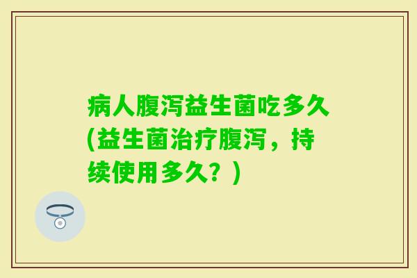 人益生菌吃多久(益生菌，持续使用多久？)