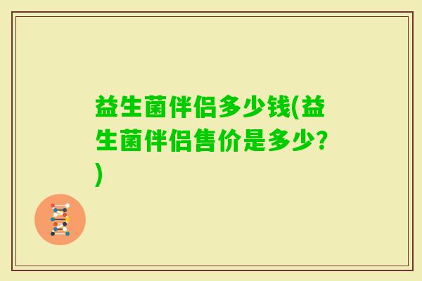 益生菌伴侣多少钱(益生菌伴侣售价是多少?) 益生菌伴侣多少钱(益生菌伴侣售价是多少?)