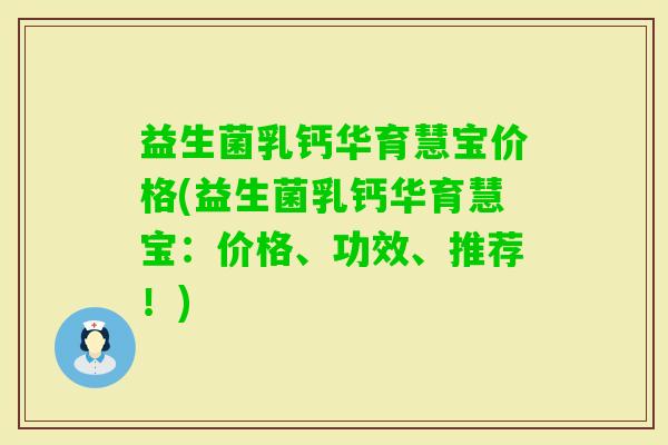 益生菌乳钙华育慧宝价格(益生菌乳钙华育慧宝:价格、功效、推荐!) 益生菌乳钙华育慧宝价格(益生菌乳钙华育慧宝:价格、功效、推荐!)