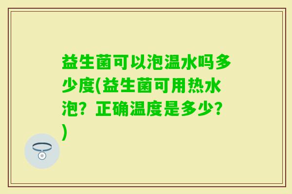 益生菌可以泡温水吗多少度(益生菌可用热水泡?正确温度是多少?) 益生菌可以泡温水吗多少度(益生菌可用热水泡?正确温度是多少?)