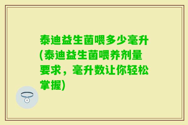 泰迪益生菌喂多少毫升(泰迪益生菌喂养剂量要求,毫升数让你轻松掌握) 泰迪益生菌喂多少毫升(泰迪益生菌喂养剂量要求,毫升数让你轻松掌握)