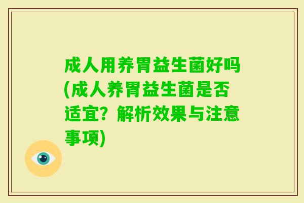 成人用养胃益生菌好吗(成人养胃益生菌是否适宜？解析效果与注意事项)