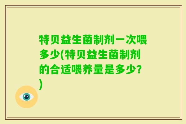 特贝益生菌制剂一次喂多少(特贝益生菌制剂的合适喂养量是多少?) 特贝益生菌制剂一次喂多少(特贝益生菌制剂的合适喂养量是多少?)