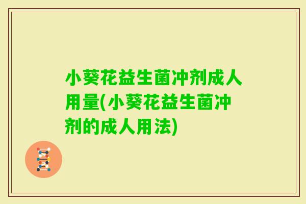 小葵花益生菌冲剂成人用量(小葵花益生菌冲剂的成人用法) 小葵花益生菌冲剂成人用量(小葵花益生菌冲剂的成人用法)