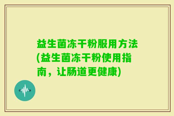 益生菌冻干粉服用方法(益生菌冻干粉使用指南，让肠道更健康)