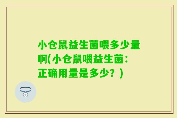 小仓鼠益生菌喂多少量啊(小仓鼠喂益生菌:正确用量是多少?) 小仓鼠益生菌喂多少量啊(小仓鼠喂益生菌:正确用量是多少?)