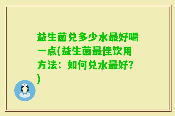 益生菌兑多少水好喝一点(益生菌佳饮用方法:如何兑水好?) 益生菌兑多少水好喝一点(益生菌佳饮用方法:如何兑水好?)