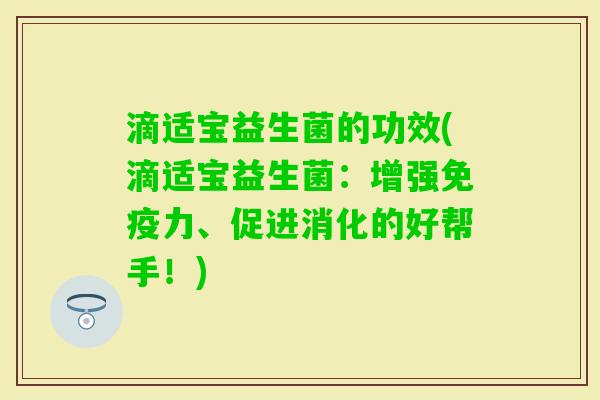 滴适宝益生菌的功效(滴适宝益生菌:增强力、促进消化的好帮手!) 滴适宝益生菌的功效(滴适宝益生菌:增强力、促进消化的好帮手!)
