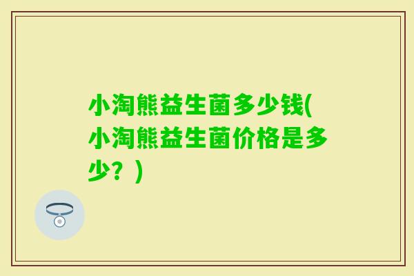 小淘熊益生菌多少钱(小淘熊益生菌价格是多少?) 小淘熊益生菌多少钱(小淘熊益生菌价格是多少?)
