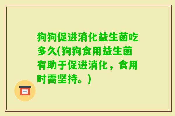 狗狗促进消化益生菌吃多久(狗狗食用益生菌有助于促进消化，食用时需坚持。)
