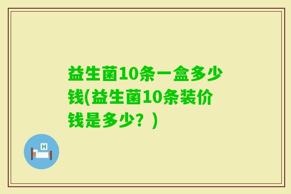 益生菌10条一盒多少钱(益生菌10条装价钱是多少?) 益生菌10条一盒多少钱(益生菌10条装价钱是多少?)