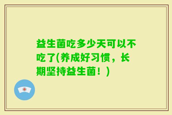 益生菌吃多少天可以不吃了(养成好习惯,长期坚持益生菌!) 益生菌吃多少天可以不吃了(养成好习惯,长期坚持益生菌!)