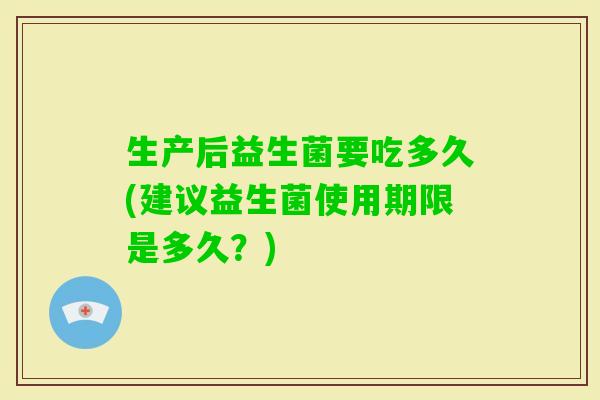 生产后益生菌要吃多久(建议益生菌使用期限是多久?) 生产后益生菌要吃多久(建议益生菌使用期限是多久?)
