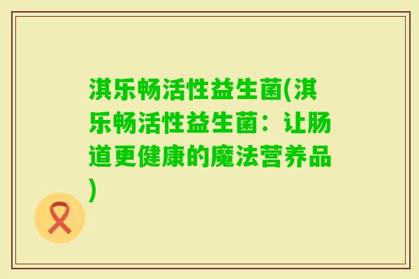 淇乐畅活性益生菌(淇乐畅活性益生菌:让肠道更健康的魔法营养品) 淇乐畅活性益生菌(淇乐畅活性益生菌:让肠道更健康的魔法营养品)