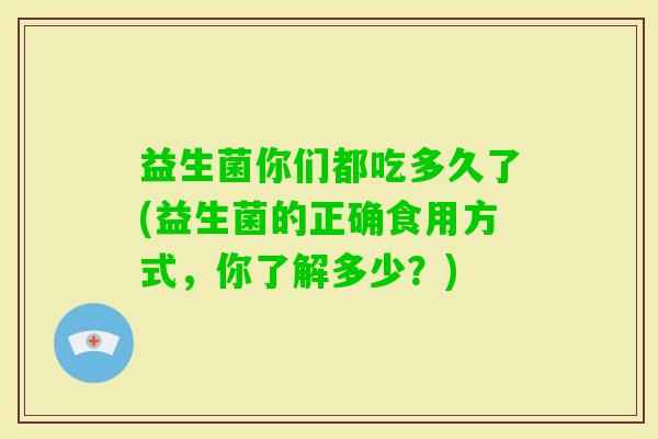 益生菌你们都吃多久了(益生菌的正确食用方式,你了解多少?) 益生菌你们都吃多久了(益生菌的正确食用方式,你了解多少?)