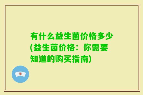 有什么益生菌价格多少(益生菌价格：你需要知道的购买指南)