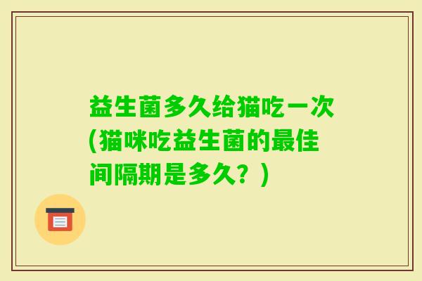 益生菌多久给猫吃一次(猫咪吃益生菌的佳间隔期是多久？)
