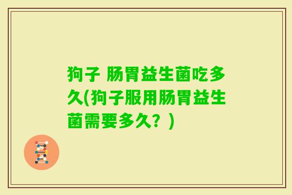 狗子 肠胃益生菌吃多久(狗子服用肠胃益生菌需要多久？)
