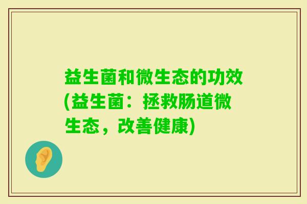 益生菌和微生态的功效(益生菌：拯救肠道微生态，改善健康)