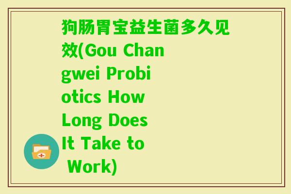 狗肠胃宝益生菌多久见效(Gou Changwei Probiotics How Long Does It Take to Work)