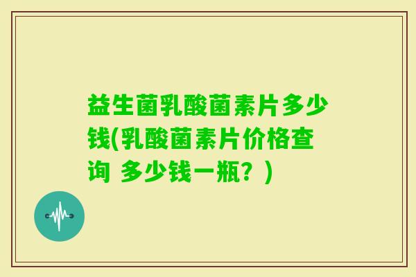 益生菌乳酸菌素片多少钱(乳酸菌素片价格查询 多少钱一瓶？)