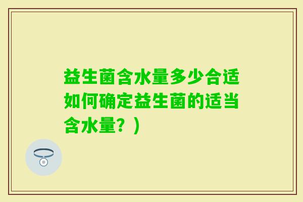 益生菌含水量多少合适如何确定益生菌的适当含水量？)