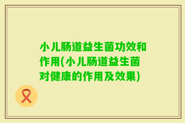 小儿肠道益生菌功效和作用(小儿肠道益生菌对健康的作用及效果) 小儿肠道益生菌功效和作用(小儿肠道益生菌对健康的作用及效果)