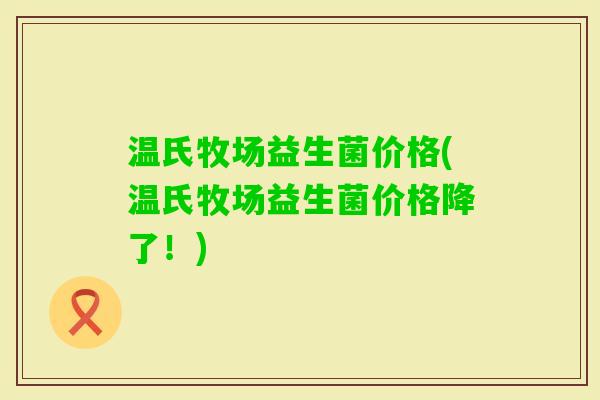 温氏牧场益生菌价格(温氏牧场益生菌价格降了！)